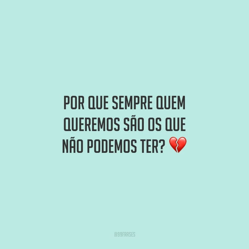 Por que sempre quem queremos são os que não podemos ter?