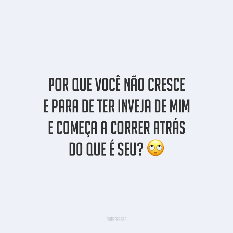 Por que você não cresce e para de ter inveja de mim e começa a correr atrás do que é seu? 🙄