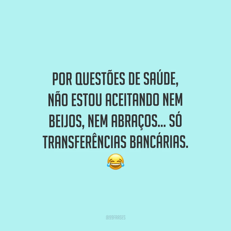 Por questões de saúde, não estou aceitando nem beijos, nem abraços... só transferências bancárias.