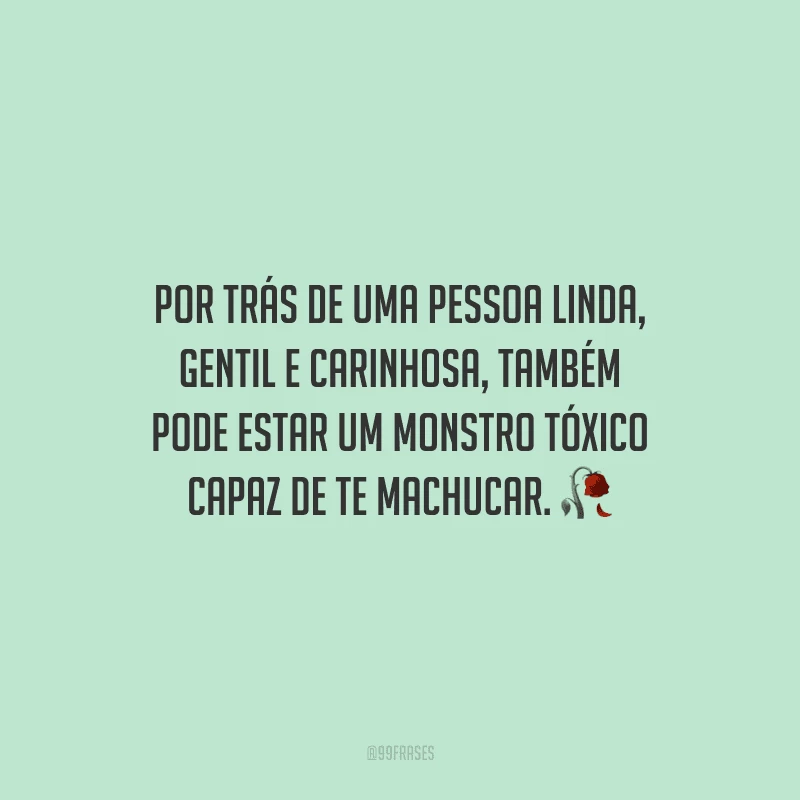 Por trás de uma pessoa linda, gentil e carinhosa, também pode estar um monstro tóxico capaz de te machucar.