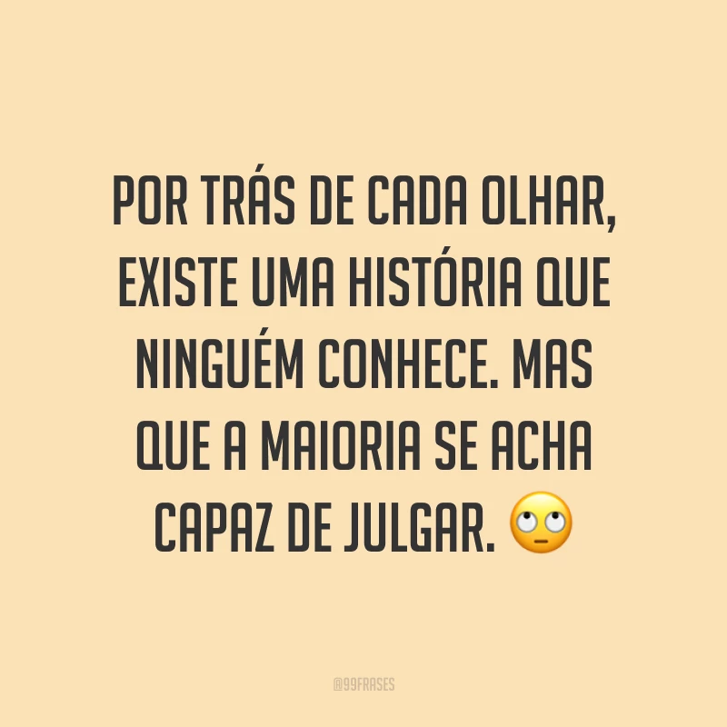 Por trás de cada olhar, existe uma história que ninguém conhece. Mas que a maioria se acha capaz de julgar. ?