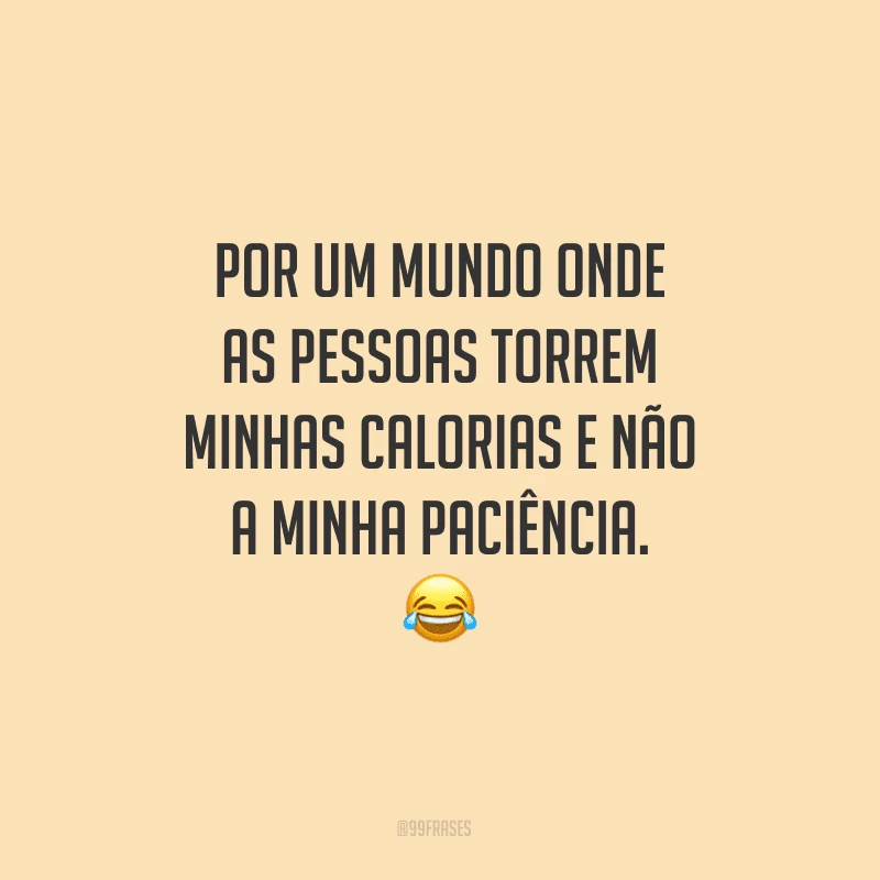 Por um mundo onde as pessoas torrem minhas calorias e não a minha paciência.