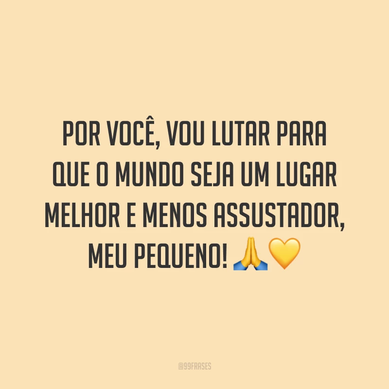 Por você, vou lutar para que o mundo seja um lugar melhor e menos assustador, meu pequeno! 🙏💛