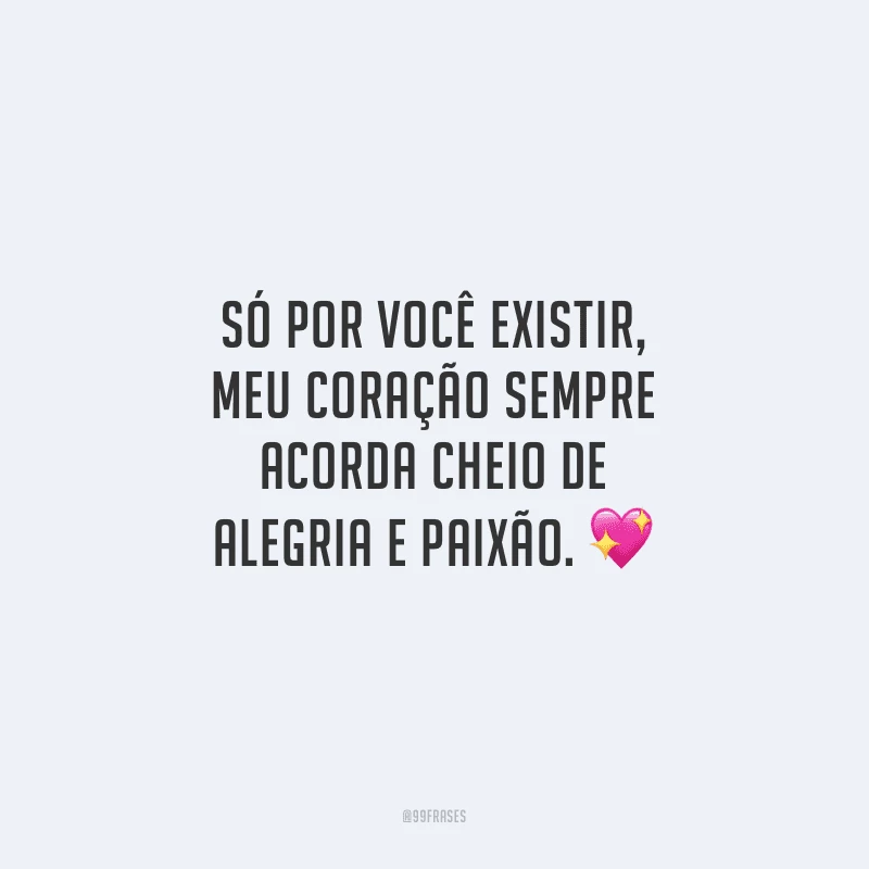 Só por você existir, meu coração sempre acorda cheio de alegria e paixão.