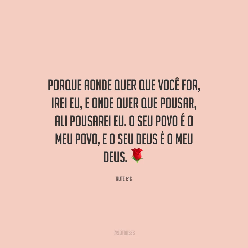 Porque aonde quer que você for, irei eu, e onde quer que pousar, ali pousarei eu. O seu povo é o meu povo, e o seu Deus é o meu Deus.