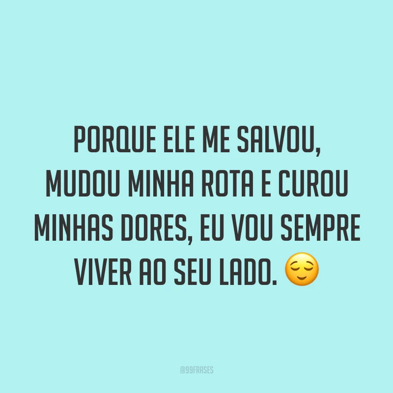 Porque Ele me salvou, mudou minha rota e curou minhas dores, eu vou sempre viver ao Seu lado. ?