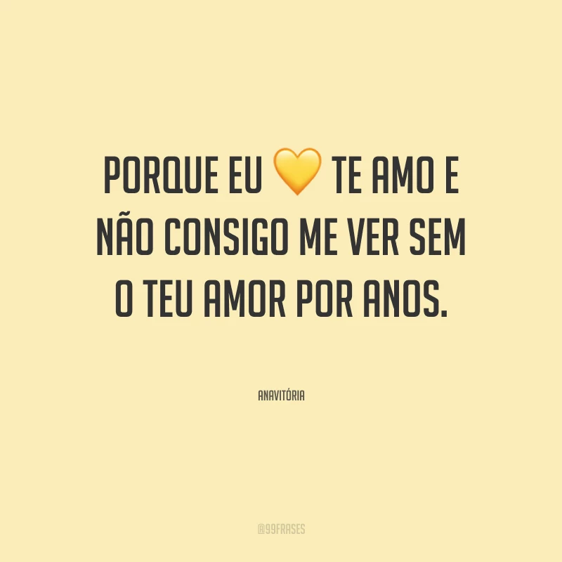 Porque eu te amo e não consigo me ver sem o teu amor por anos.