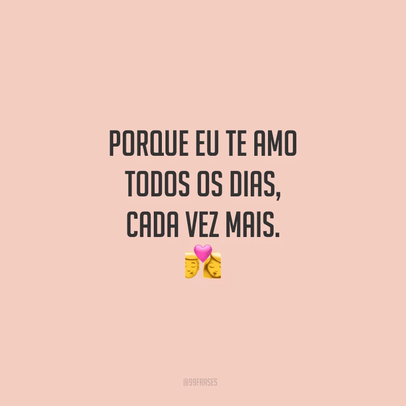 Porque eu te amo todos os dias, cada vez mais.