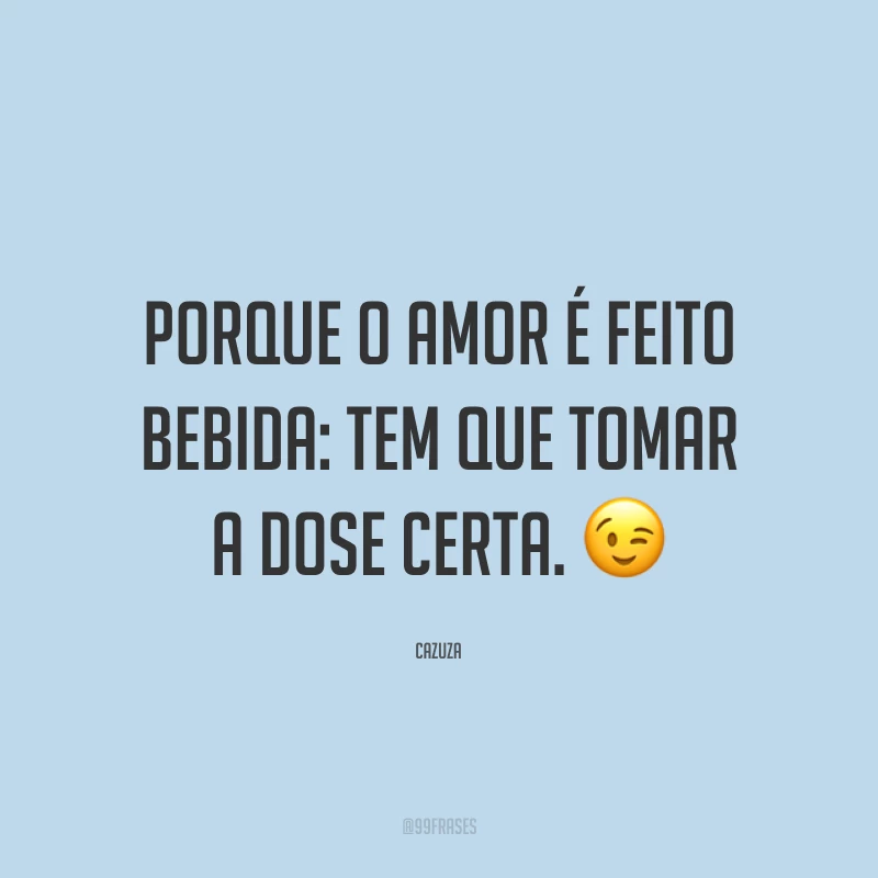Porque o amor é feito bebida: tem que tomar a dose certa. 😉