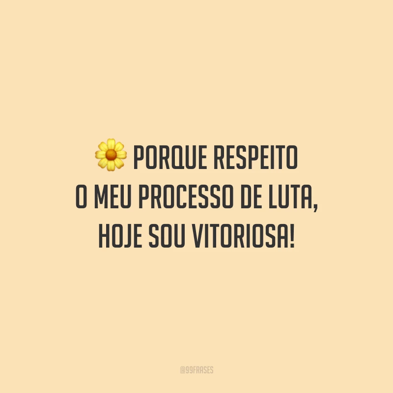 Porque respeito o meu processo de luta, hoje sou vitoriosa!