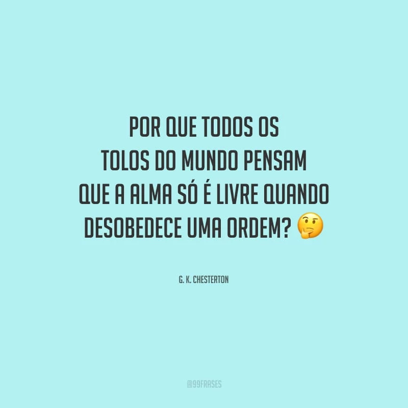 Por que todos os tolos do mundo pensam que a alma só é livre quando desobedece uma ordem?