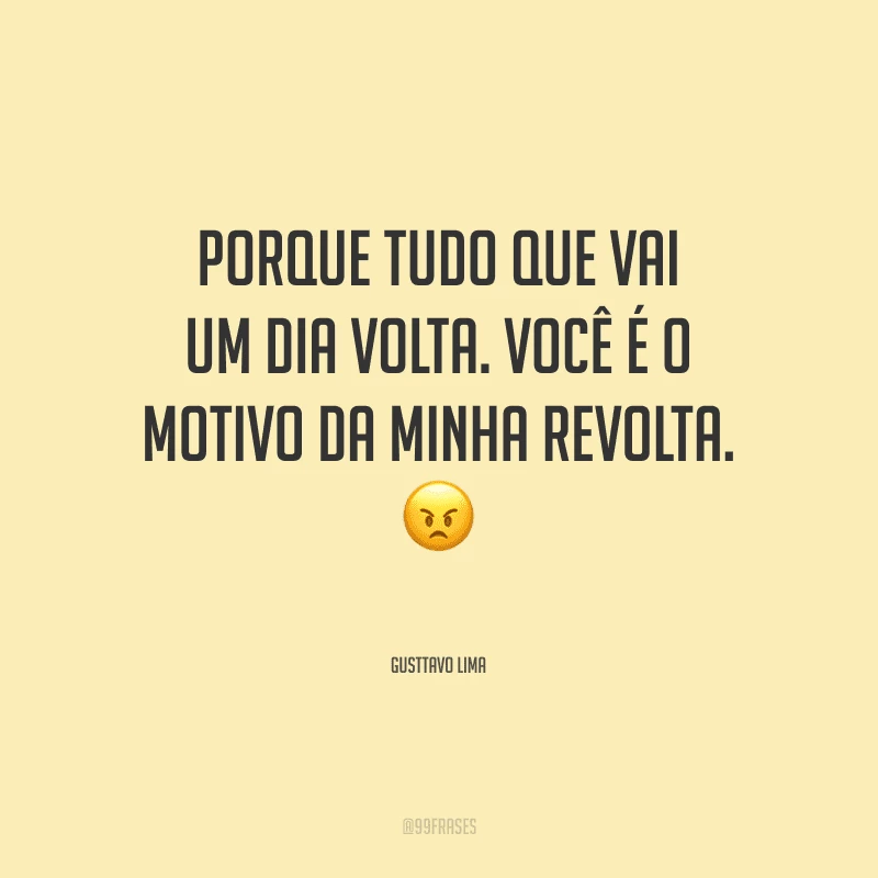 Porque tudo que vai um dia volta. Você é o motivo da minha revolta.