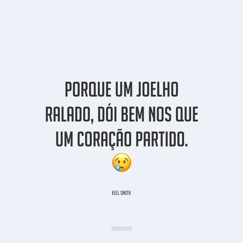 Porque um joelho ralado, dói bem nos que um coração partido.