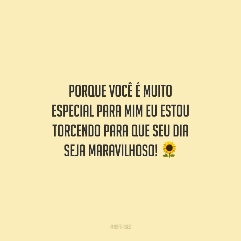 Porque você é muito especial para mim eu estou torcendo para que seu dia seja maravilhoso!