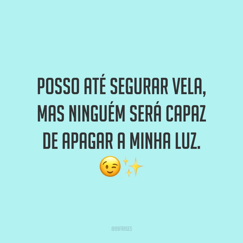 Posso até segurar vela, mas ninguém será capaz de apagar a minha luz. 😉✨