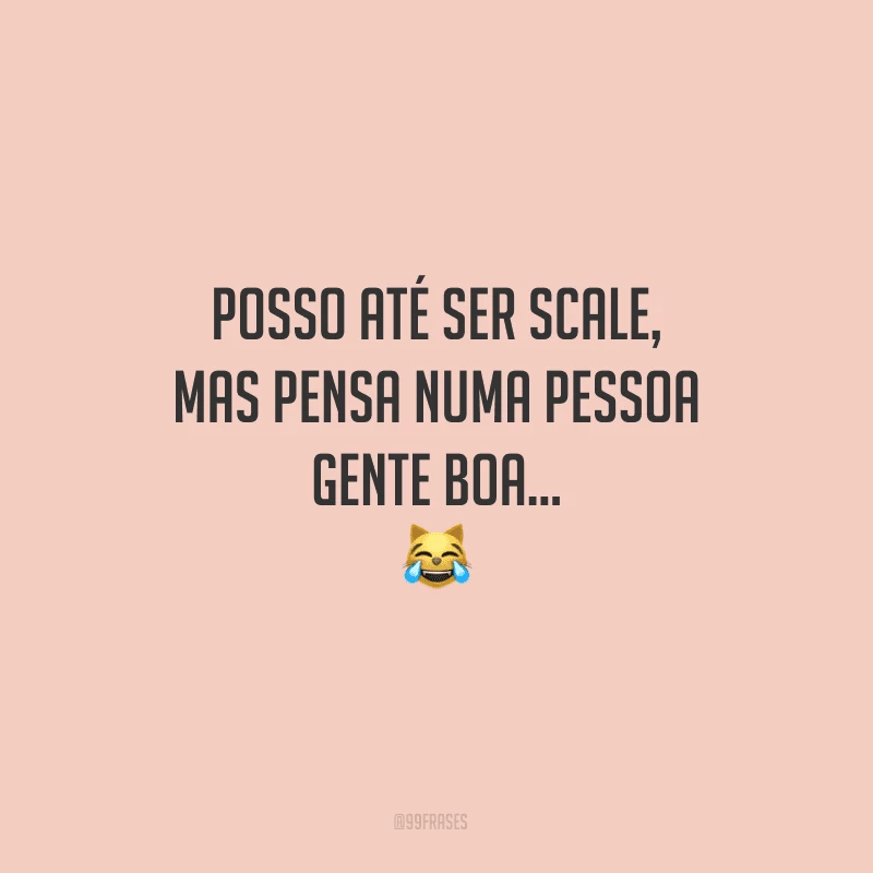 Posso até ser scale, mas pensa numa pessoa gente boa...
