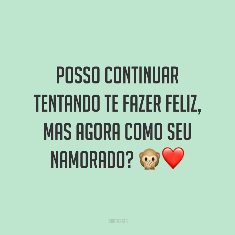 Posso continuar tentando te fazer feliz, mas agora como seu namorado? 🙊❤️