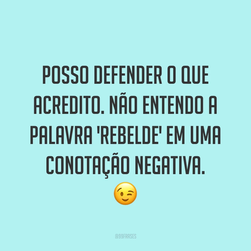 Posso defender o que acredito. Não entendo a palavra 'rebelde' em uma conotação negativa. ?