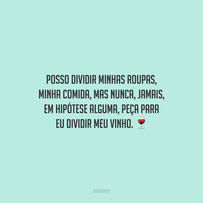 Posso dividir minhas roupas, minha comida, mas nunca, jamais, em hipótese alguma, peça para eu dividir meu vinho.