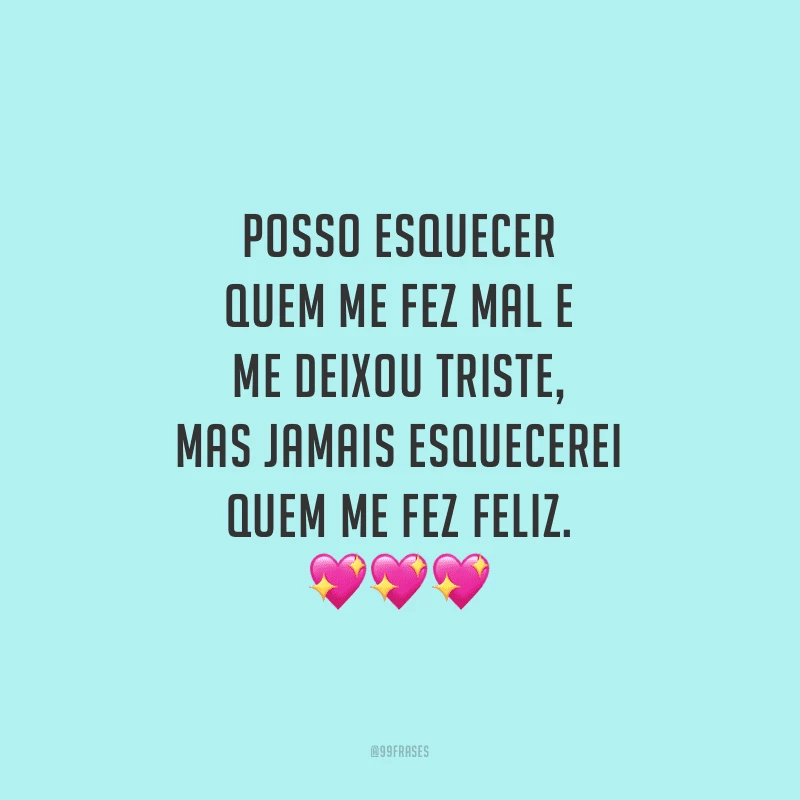 Posso esquecer quem me fez mal e me deixou triste, mas jamais esquecerei quem me fez feliz.