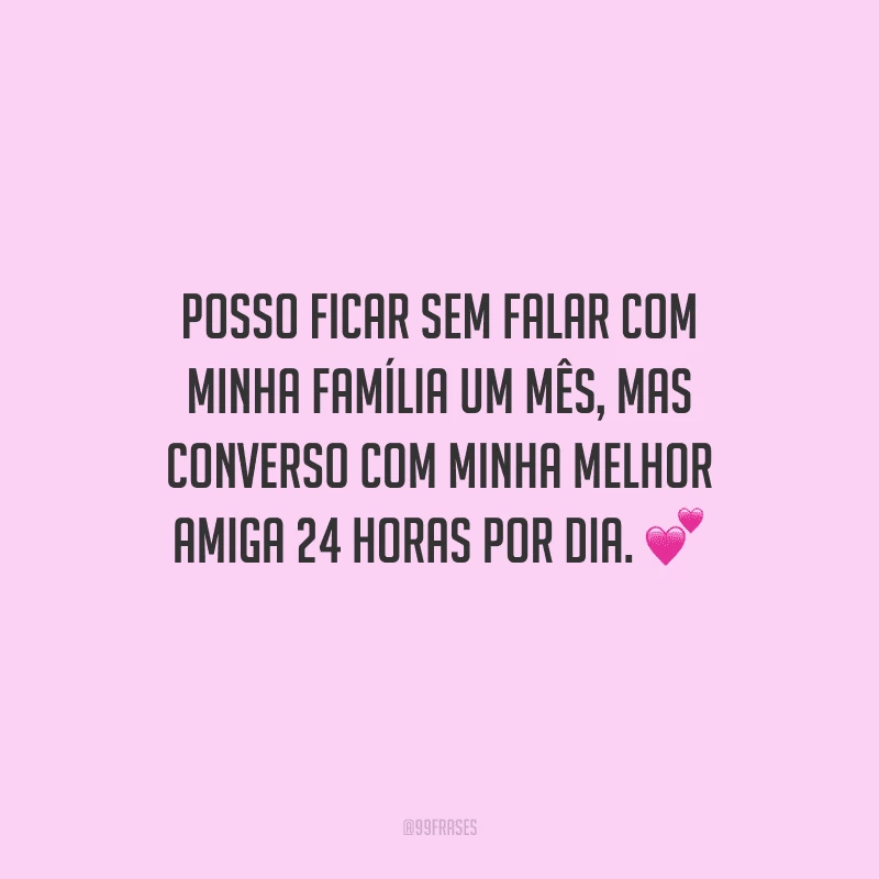 Posso ficar sem falar com minha família um mês, mas converso com minha melhor amiga 24 horas por dia.