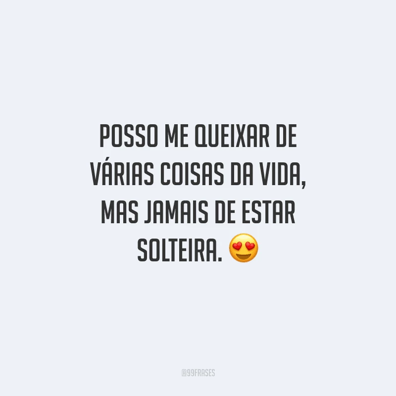Posso me queixar de várias coisas da vida, mas jamais de estar solteira.