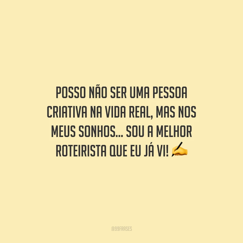 Posso não ser uma pessoa criativa na vida real, mas nos meus sonhos... Sou a melhor roteirista que eu já vi!