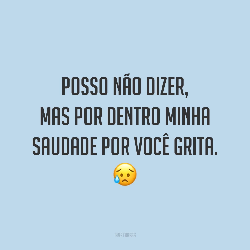Posso não dizer, mas por dentro minha saudade por você grita. 😥
