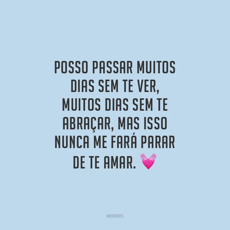 Posso passar muitos dias sem te ver, muitos dias sem te abraçar, mas isso nunca me fará parar de te amar.