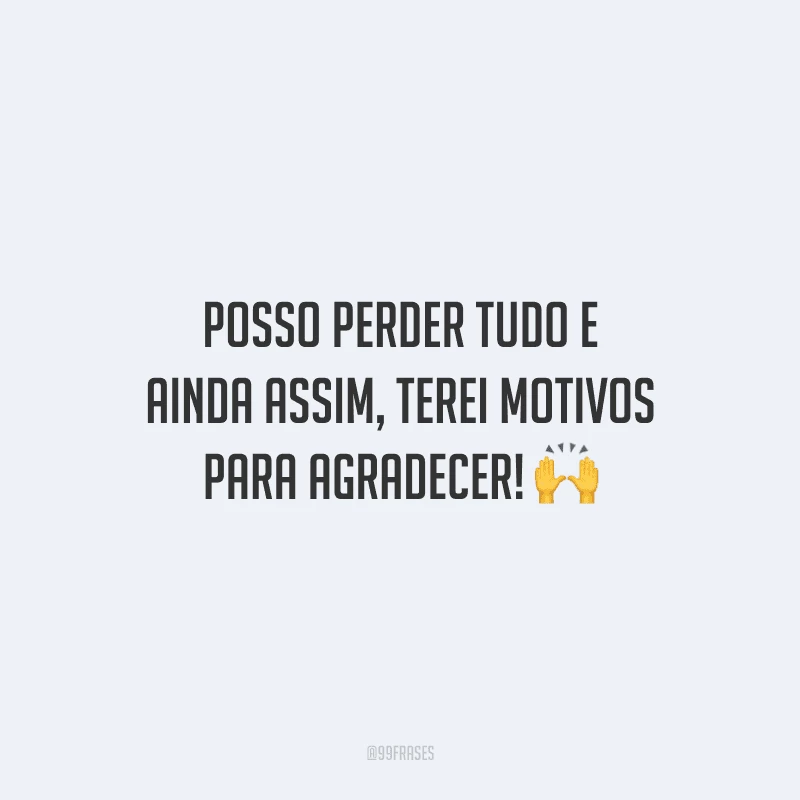 Posso perder tudo e ainda assim, terei motivos para agradecer!