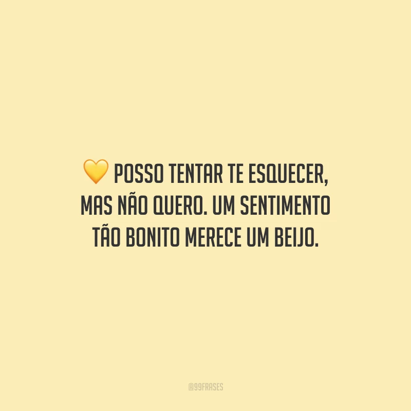 Posso tentar te esquecer, mas não quero. Um sentimento tão bonito merece um beijo.