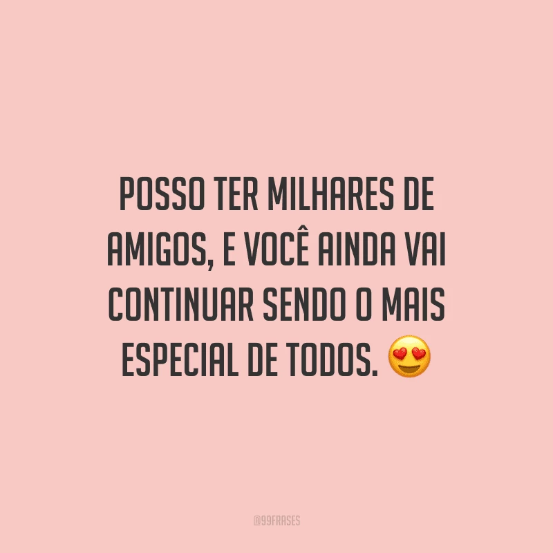 Posso ter milhares de amigos, e você ainda vai continuar sendo o mais especial de todos.