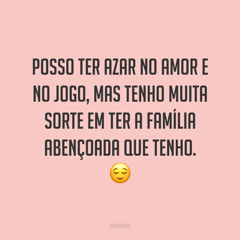 Posso ter azar no amor e no jogo, mas tenho muita sorte em ter a família abençoada que tenho. ?