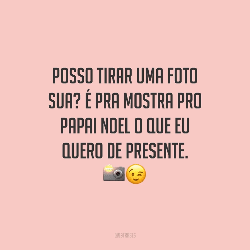 Posso tirar uma foto sua? É pra mostra pro Papai Noel o que eu quero de presente.