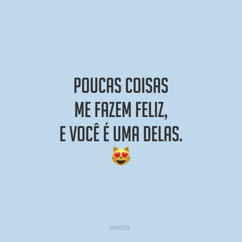Poucas coisas me fazem feliz, e você é uma delas.
