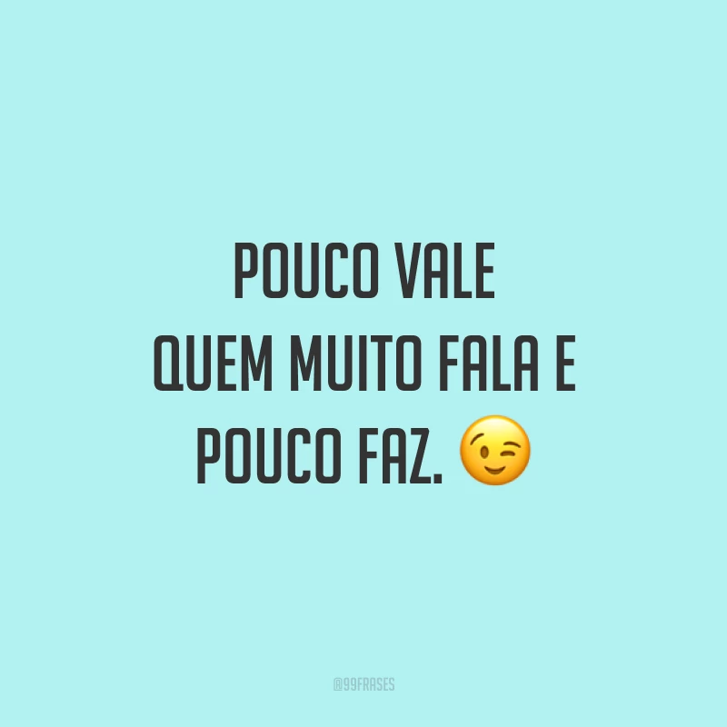 Pouco vale quem muito fala e pouco faz. 😉