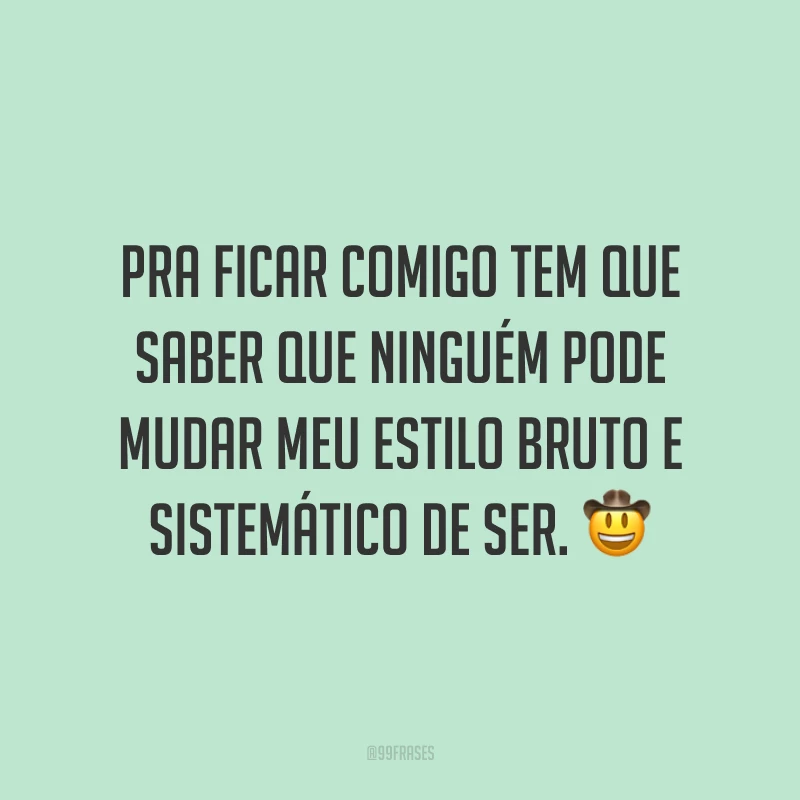 Pra ficar comigo tem que saber que ninguém pode mudar meu estilo bruto e sistemático de ser. 🤠