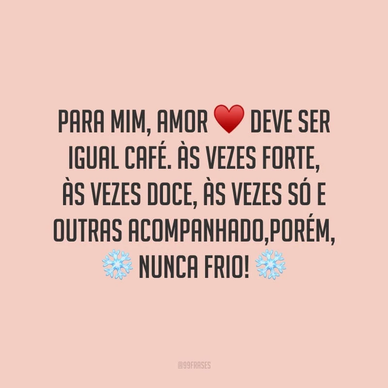 Para mim, amor deve ser igual café. Às vezes forte, às vezes doce, às vezes só e outras acompanhado, porém, nunca frio!
