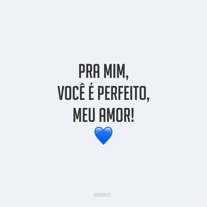 Pra mim, você é perfeito, meu amor!