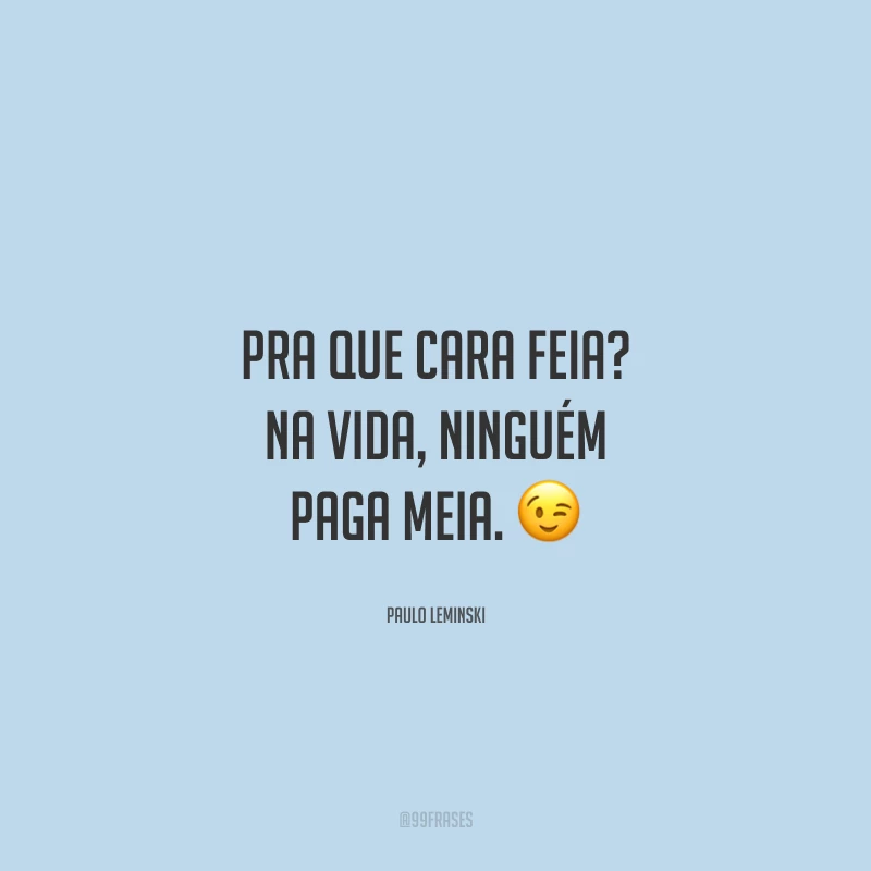 Pra que cara feia? Na vida, ninguém paga meia.