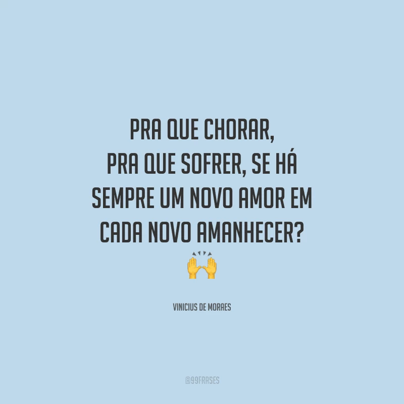 Pra que chorar, pra que sofrer, se há sempre um novo amor em cada novo amanhecer? 