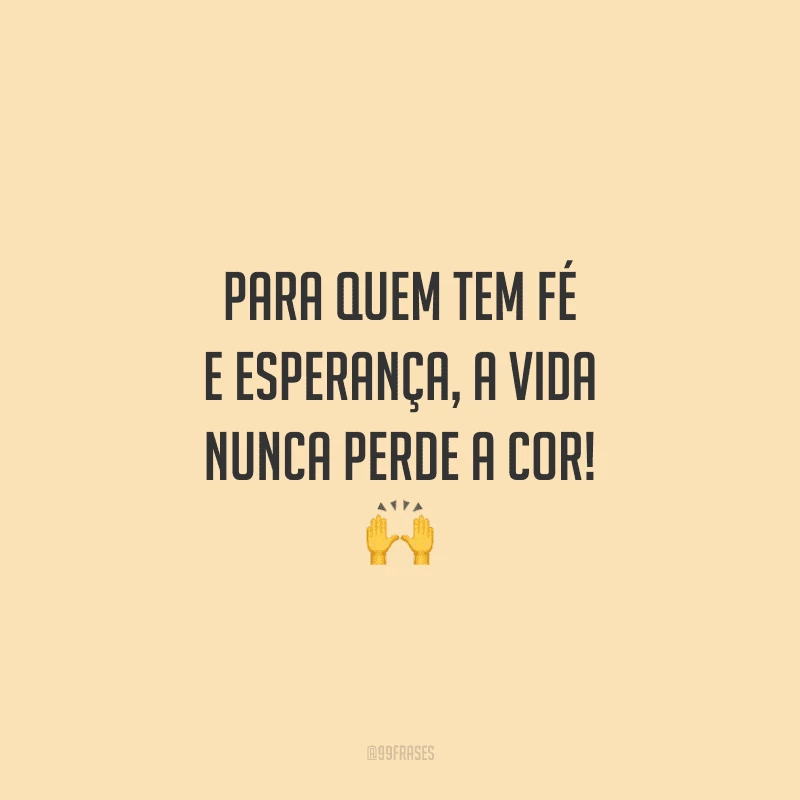 Para quem tem fé e esperança, a vida nunca perde a cor! 