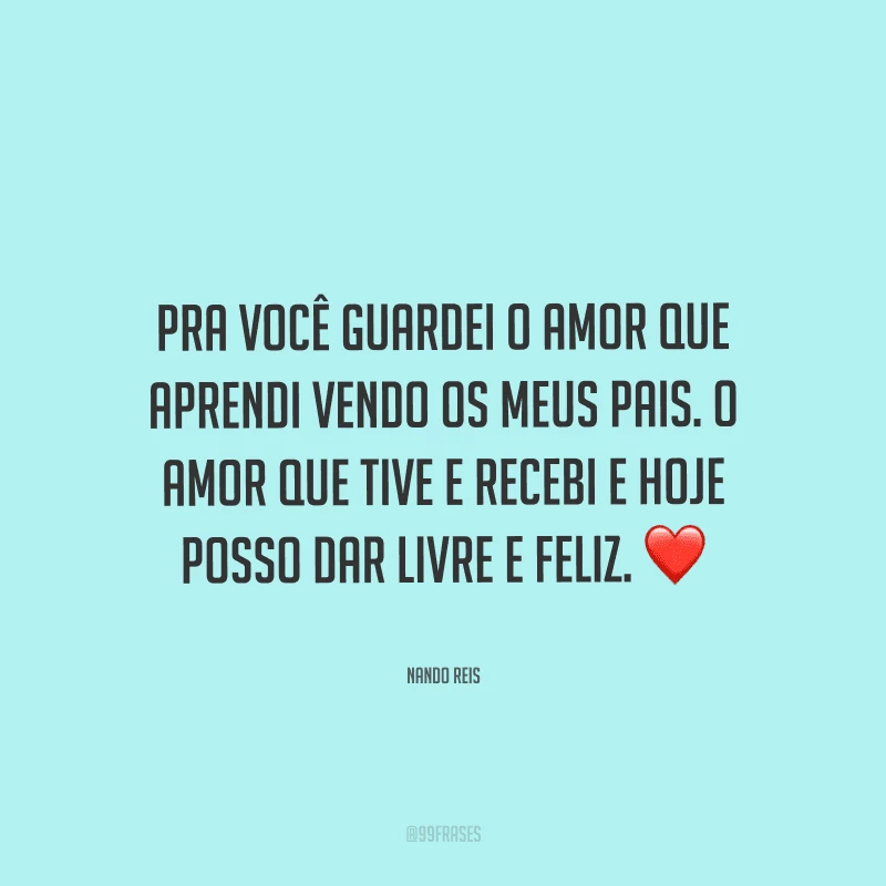 Pra você guardei o amor que aprendi vendo os meus pais. O amor que tive e recebi e hoje posso dar livre e feliz. 