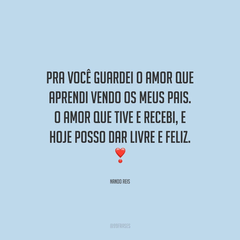 Pra você guardei o amor que aprendi vendo os meus pais. O amor que tive e recebi, e hoje posso dar livre e feliz. 