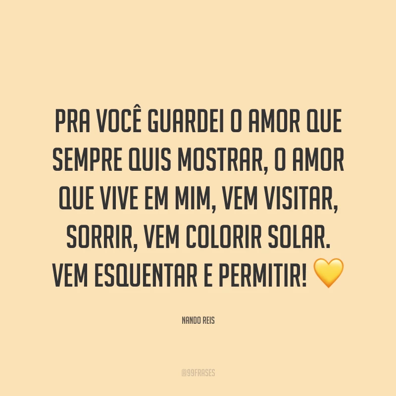 Pra você guardei o amor que sempre quis mostrar, o amor que vive em mim, vem visitar, sorrir, vem colorir solar. Vem esquentar e permitir! ?