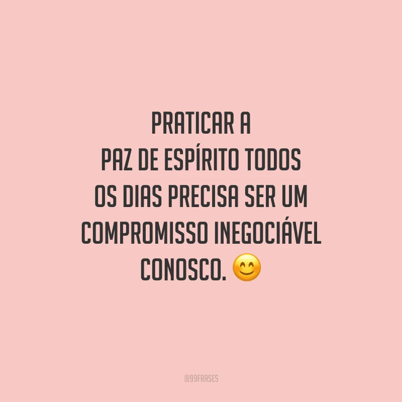 Praticar a paz de espírito todos os dias precisa ser um compromisso inegociável conosco. 