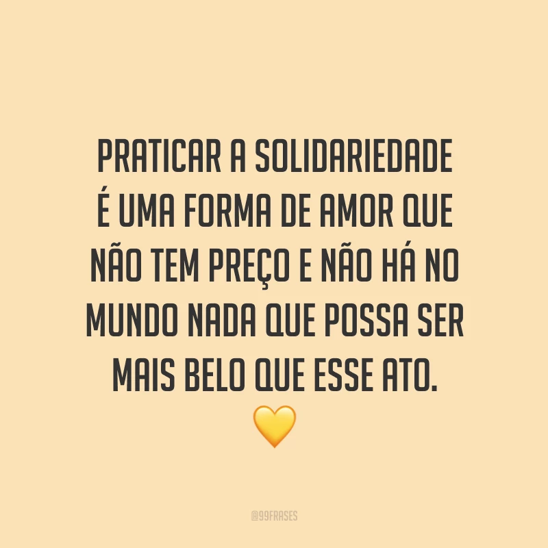 Praticar a solidariedade é uma forma de amor que não tem preço e não há no mundo nada que possa ser mais belo que esse ato. 💛