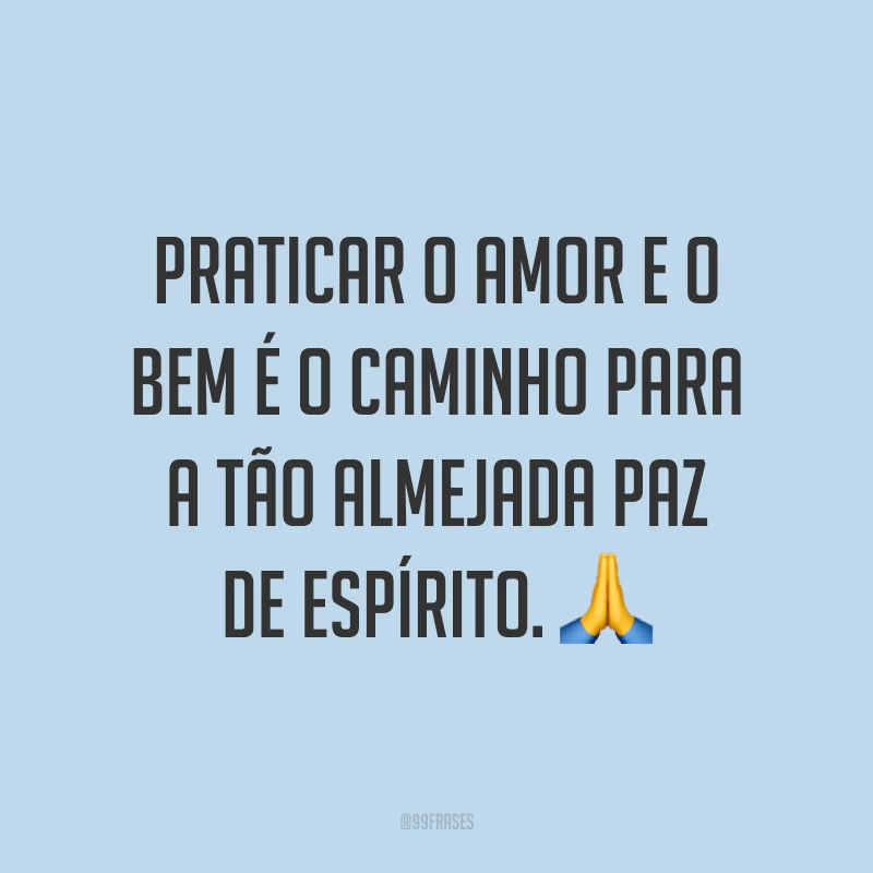 Praticar o amor e o bem é o caminho para a tão almejada paz de espírito. ?