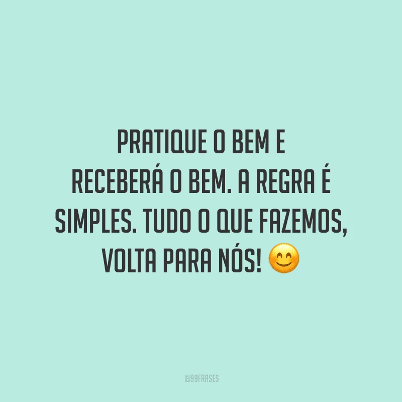 Pratique o bem e receberá o bem. A regra é simples. Tudo o que fazemos, volta para nós!