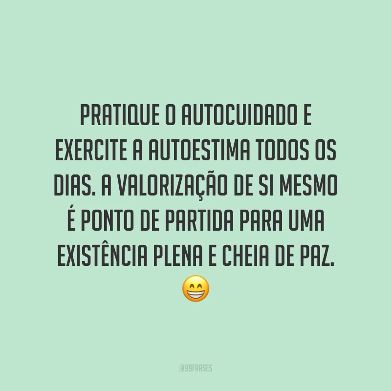 Pratique o autocuidado e exercite a autoestima todos os dias. A valorização de si mesmo é ponto de partida para uma existência plena e cheia de paz. 😁